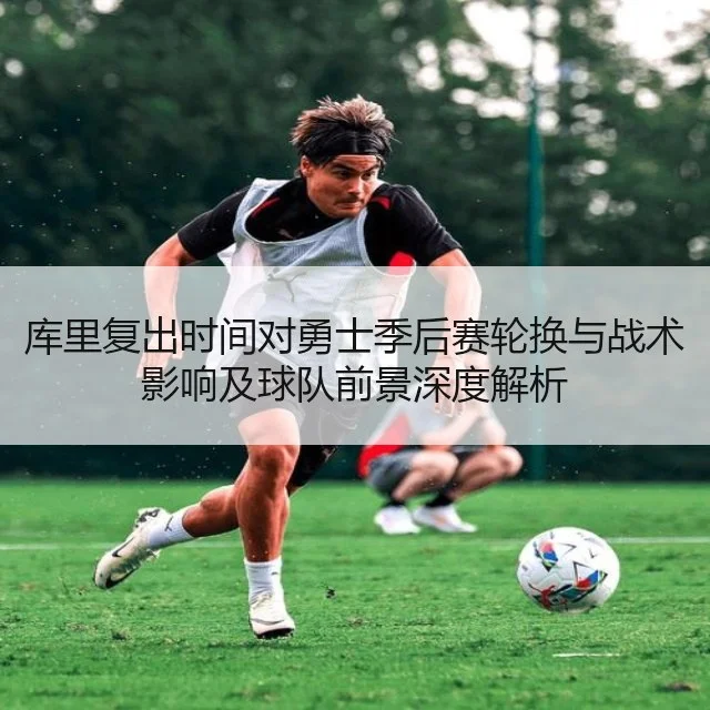 库里复出时间对勇士季后赛轮换与战术影响及球队前景深度解析